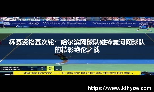杯赛资格赛次轮：哈尔滨网球队碰撞漯河网球队的精彩绝伦之战