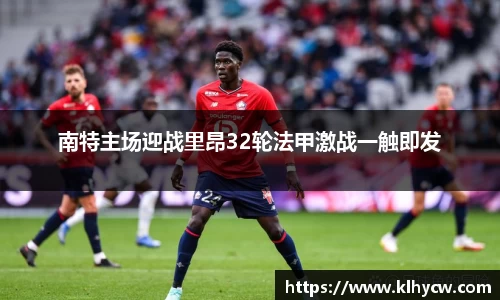 南特主场迎战里昂32轮法甲激战一触即发